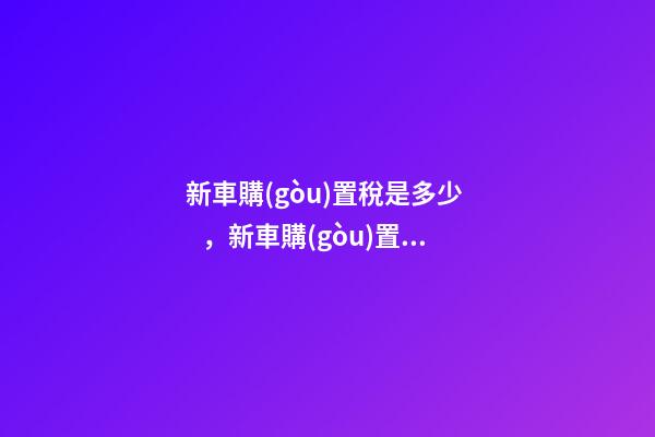 新車購(gòu)置稅是多少，新車購(gòu)置稅在哪交